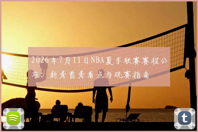 2026年7月11日NBA夏季联赛赛程公布：新秀首秀看点与观赛指南