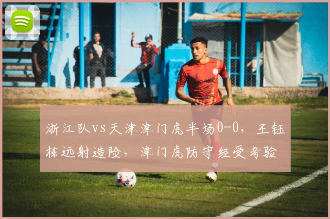 浙江队vs天津津门虎半场0-0，王钰栋远射造险，津门虎防守经受考验
