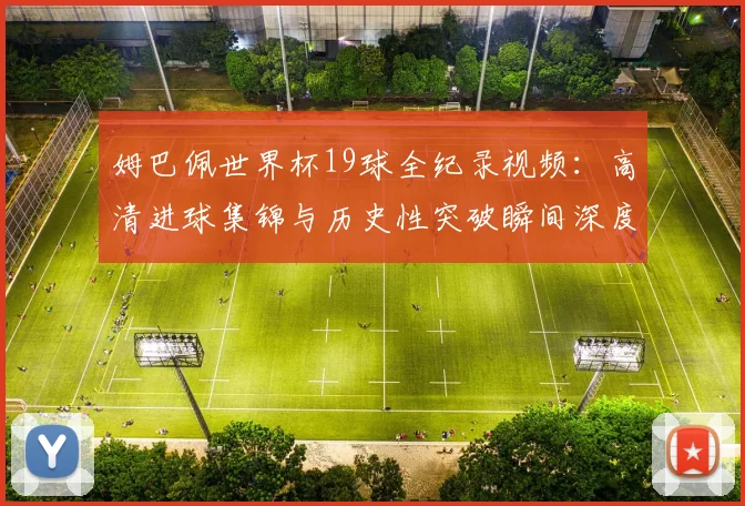姆巴佩世界杯19球全纪录视频:高清进球集锦与历史性突破瞬间深度盘点