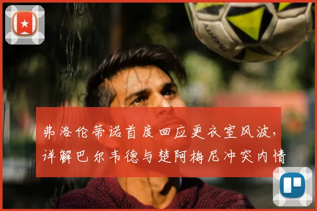 弗洛伦蒂诺首度回应更衣室风波,详解巴尔韦德与楚阿梅尼冲突内情始末