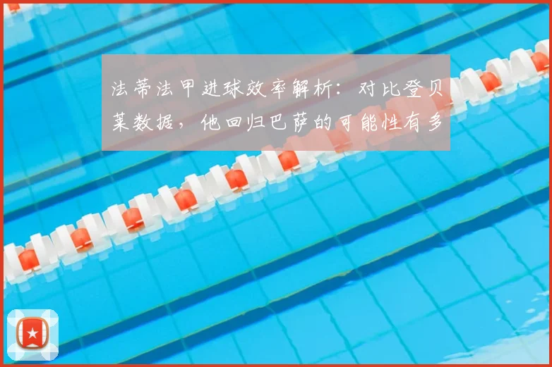 法蒂法甲进球效率解析：对比登贝莱数据，他回归巴萨的可能性有多大？