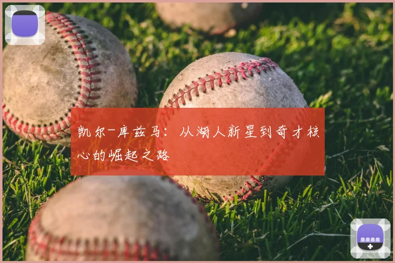 凯尔-库兹马:从湖人新星到奇才核心的崛起之路