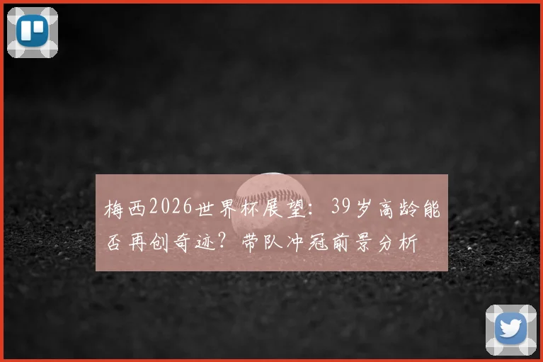梅西2026世界杯展望:39岁高龄能否再创奇迹?带队冲冠前景分析