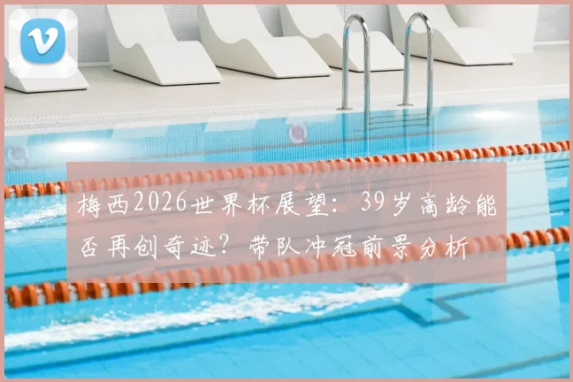 梅西2026世界杯展望：39岁高龄能否再创奇迹？带队冲冠前景分析
