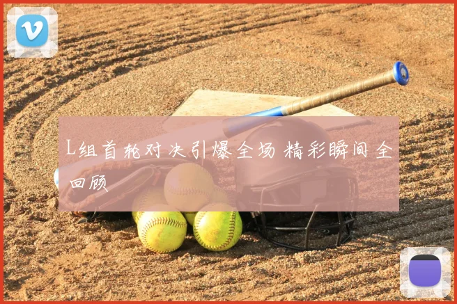 L组首轮对决引爆全场 精彩瞬间全回顾