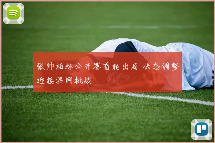 张帅柏林公开赛首轮出局 状态调整迎接温网挑战