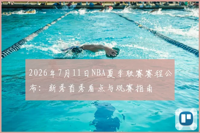 2026年7月11日NBA夏季联赛赛程公布:新秀首秀看点与观赛指南