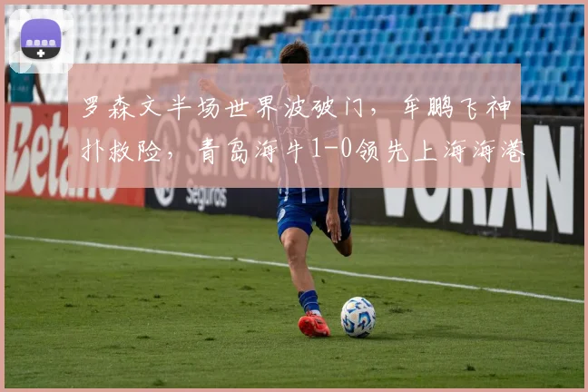 罗森文半场世界波破门，牟鹏飞神扑救险，青岛海牛1-0领先上海海港战术解析