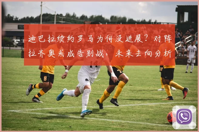 迪巴拉续约罗马为何没进展?对阵拉齐奥或成告别战,未来去向分析