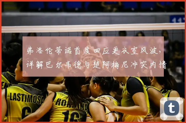 弗洛伦蒂诺首度回应更衣室风波，详解巴尔韦德与楚阿梅尼冲突内情始末