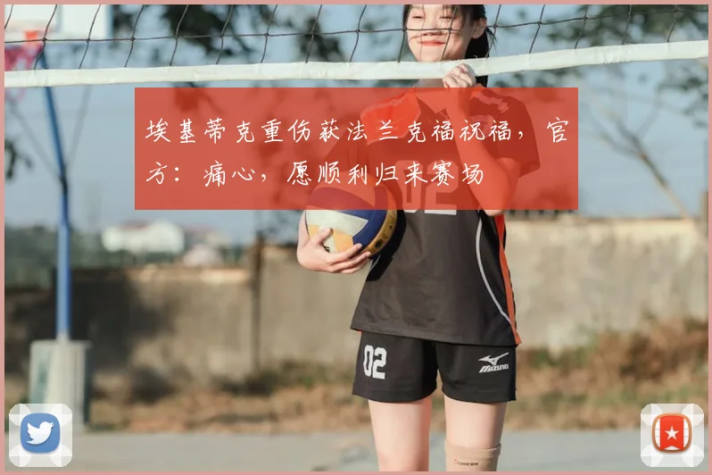 埃基蒂克重伤获法兰克福祝福，官方：痛心，愿顺利归来赛场