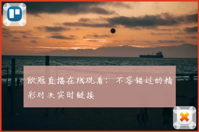 欧冠直播在线观看：不容错过的精彩对决实时链接
