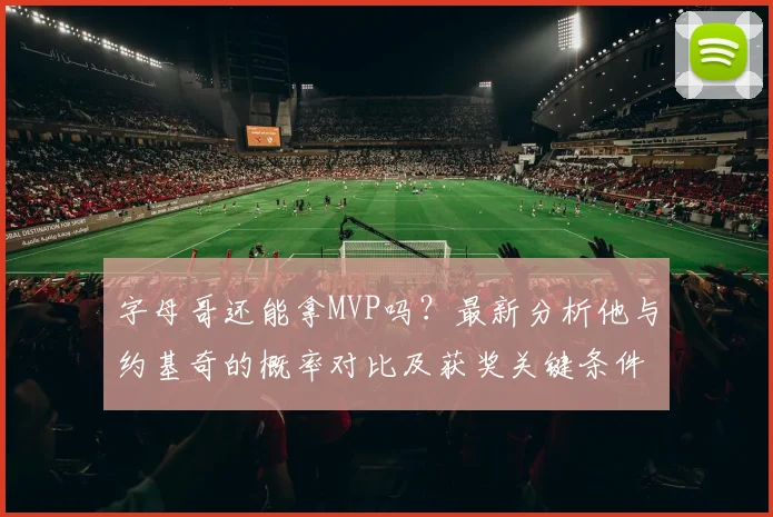 字母哥还能拿MVP吗?最新分析他与约基奇的概率对比及获奖关键条件