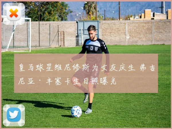 皇马球星维尼修斯为女友庆生 弗吉尼亚·丰塞卡生日照曝光